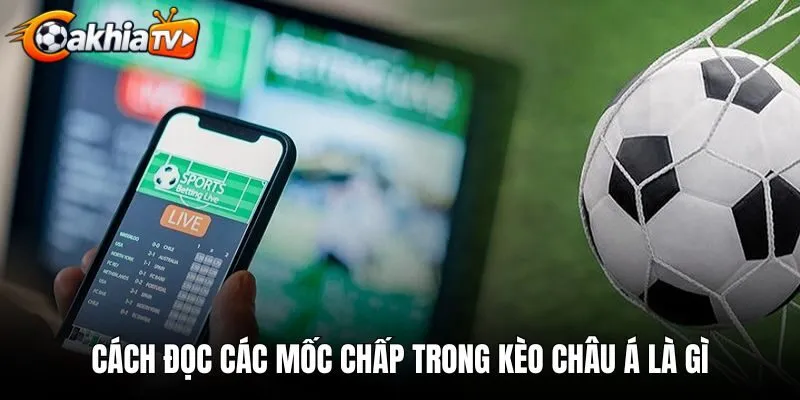 Cách đọc các mốc chấp trong kèo châu Á là gì