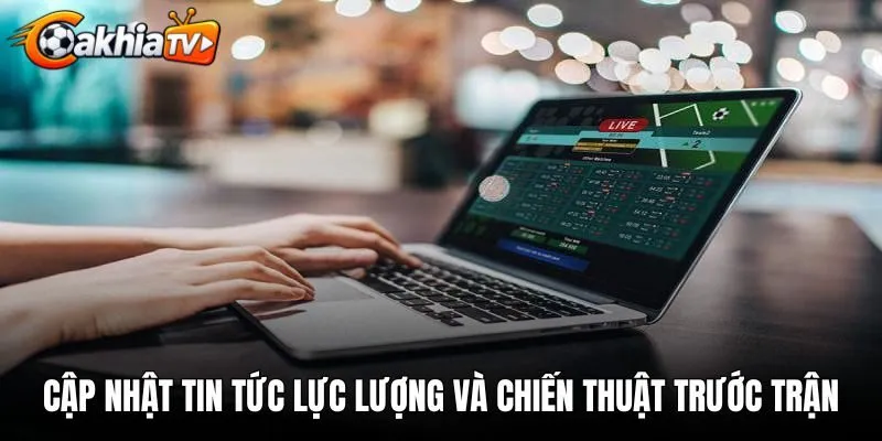 Cập nhật tin tức lực lượng và chiến thuật trước trận