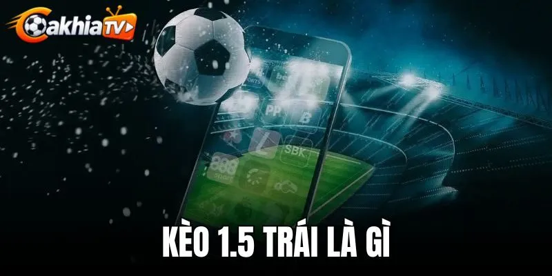 Kèo 1.5 Trái Là Gì - Cách Tính Tiền Theo Tỷ Số Thực Tế