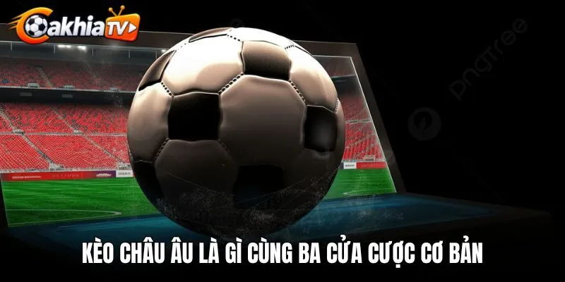 Kèo châu Âu là gì cùng ba cửa cược cơ bản