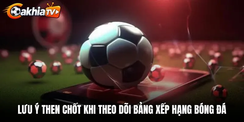 Lưu ý then chốt khi theo dõi bảng xếp hạng bóng đá
